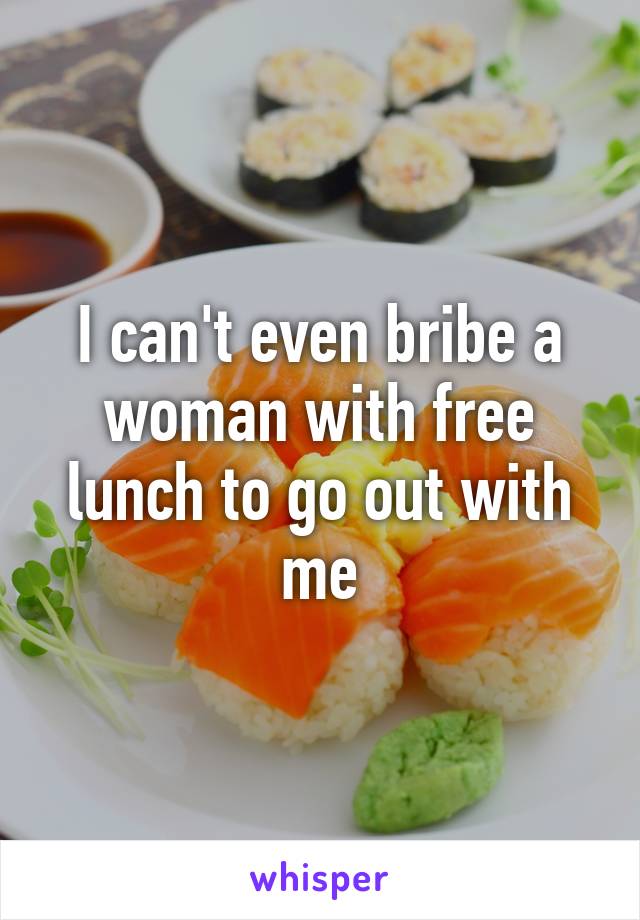 I can't even bribe a woman with free lunch to go out with me