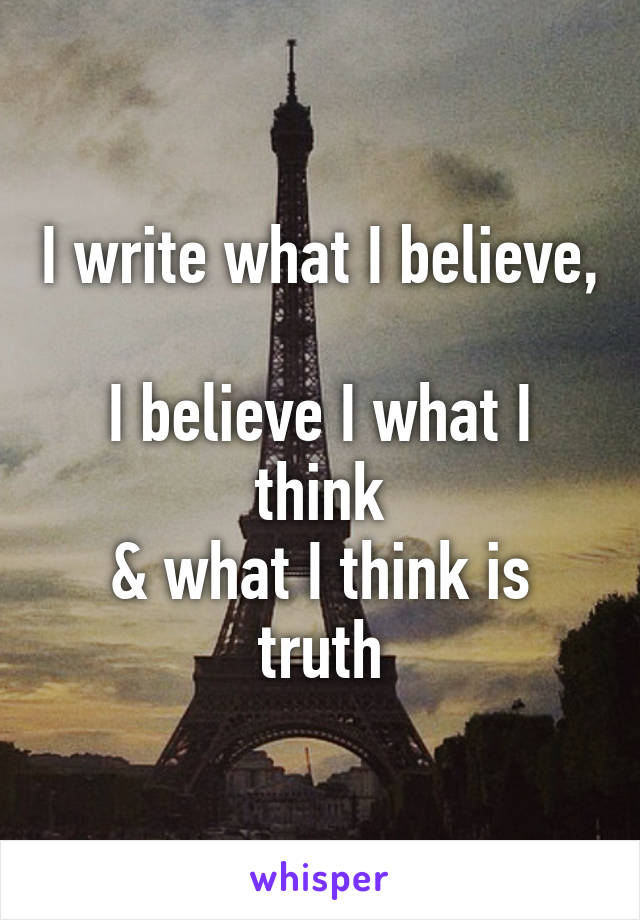 I write what I believe, 
I believe I what I think
& what I think is truth