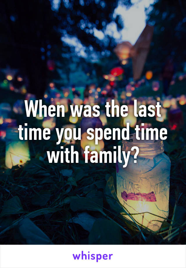 When was the last time you spend time with family?