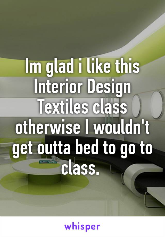 Im glad i like this Interior Design Textiles class otherwise I wouldn't get outta bed to go to class. 
