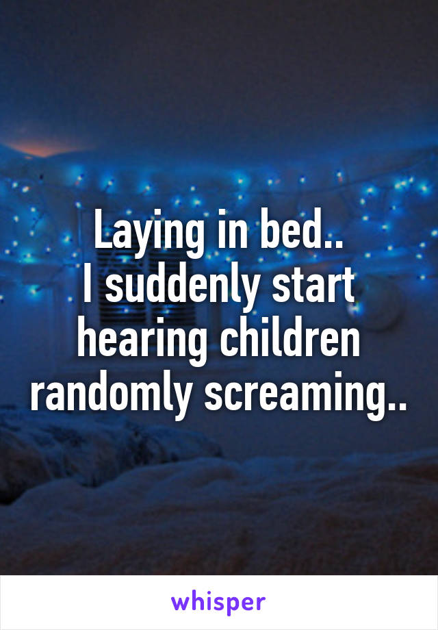 Laying in bed..
I suddenly start hearing children randomly screaming..