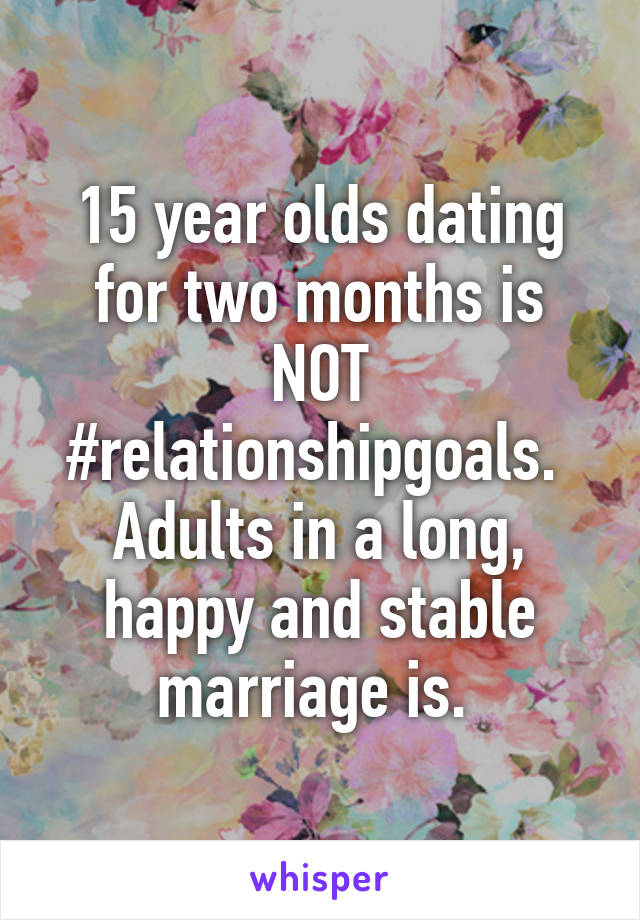 15 year olds dating for two months is NOT #relationshipgoals. 
Adults in a long, happy and stable marriage is. 