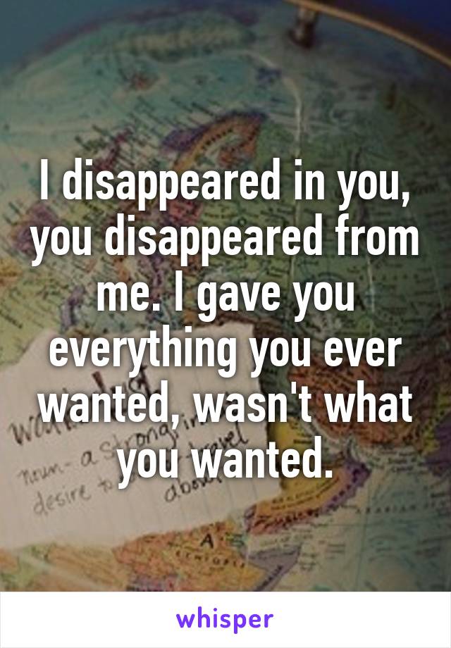 I disappeared in you, you disappeared from me. I gave you everything you ever wanted, wasn't what you wanted.