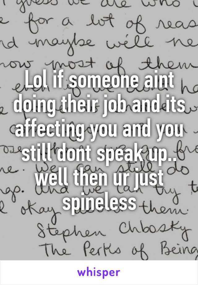 Lol if someone aint doing their job and its affecting you and you still dont speak up.. well then ur just spineless