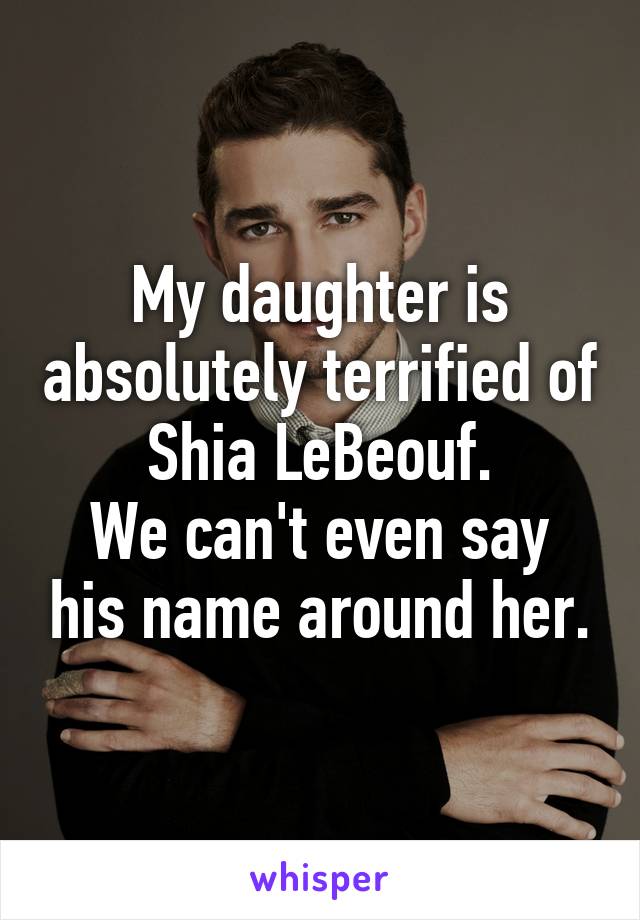 My daughter is absolutely terrified of Shia LeBeouf.
We can't even say his name around her.