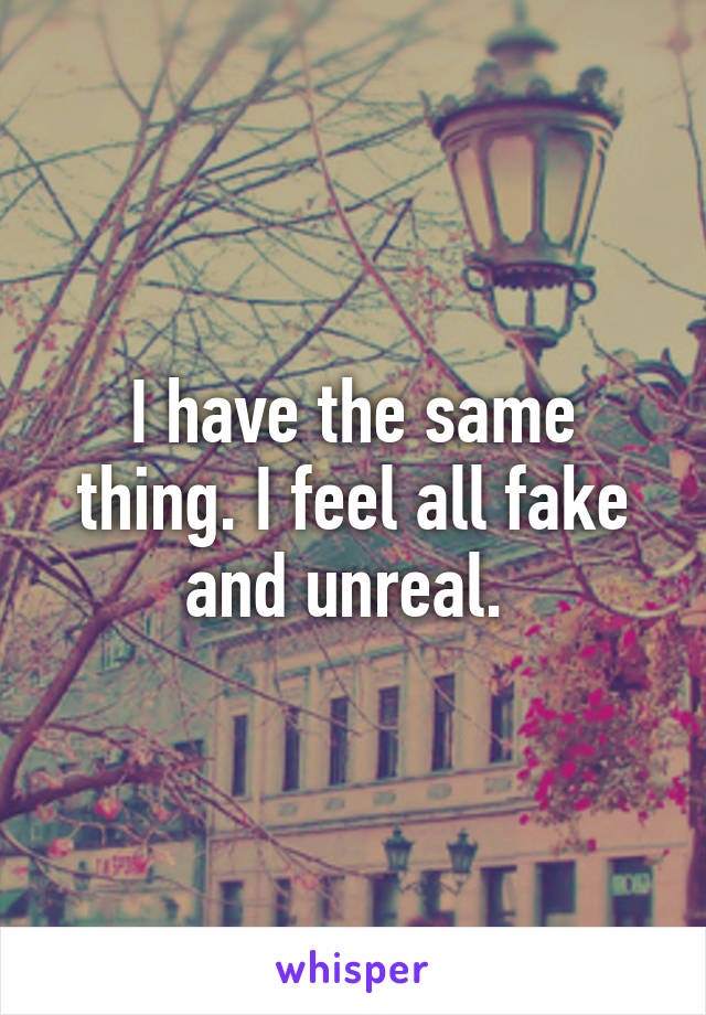 I have the same thing. I feel all fake and unreal. 