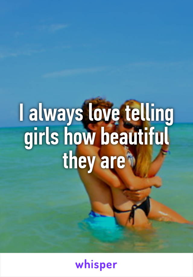 I always love telling girls how beautiful they are 
