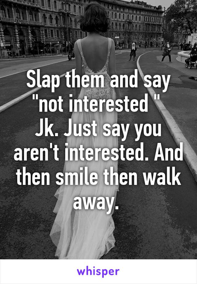 Slap them and say "not interested " 
Jk. Just say you aren't interested. And then smile then walk away. 