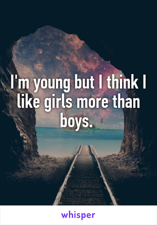 I'm young but I think I like girls more than boys. 

