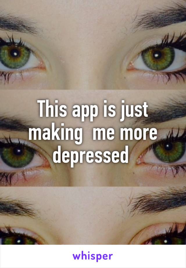 This app is just making  me more depressed 
