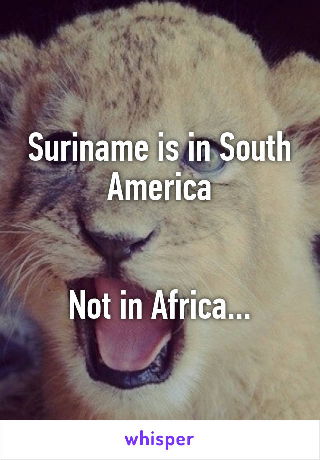 Suriname is in South America


Not in Africa...