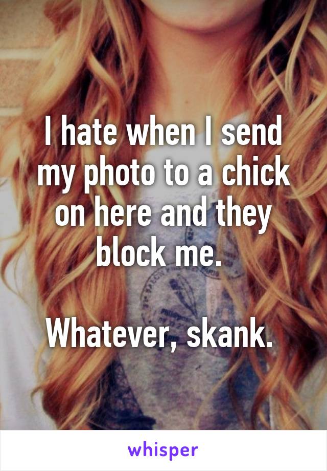 I hate when I send my photo to a chick on here and they block me. 

Whatever, skank. 