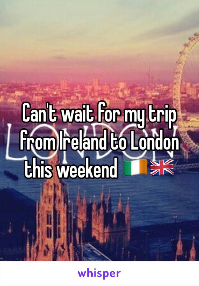Can't wait for my trip from Ireland to London this weekend 🇮🇪🇬🇧