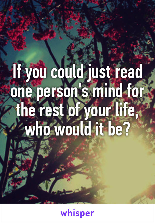 If you could just read one person's mind for the rest of your life, who would it be?
