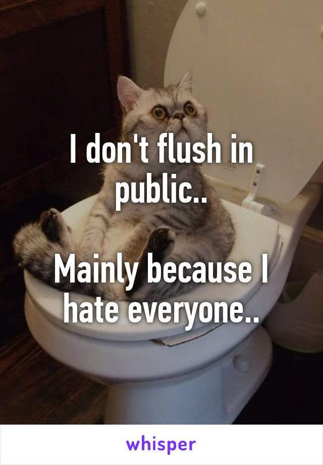 I don't flush in public..

Mainly because I hate everyone..