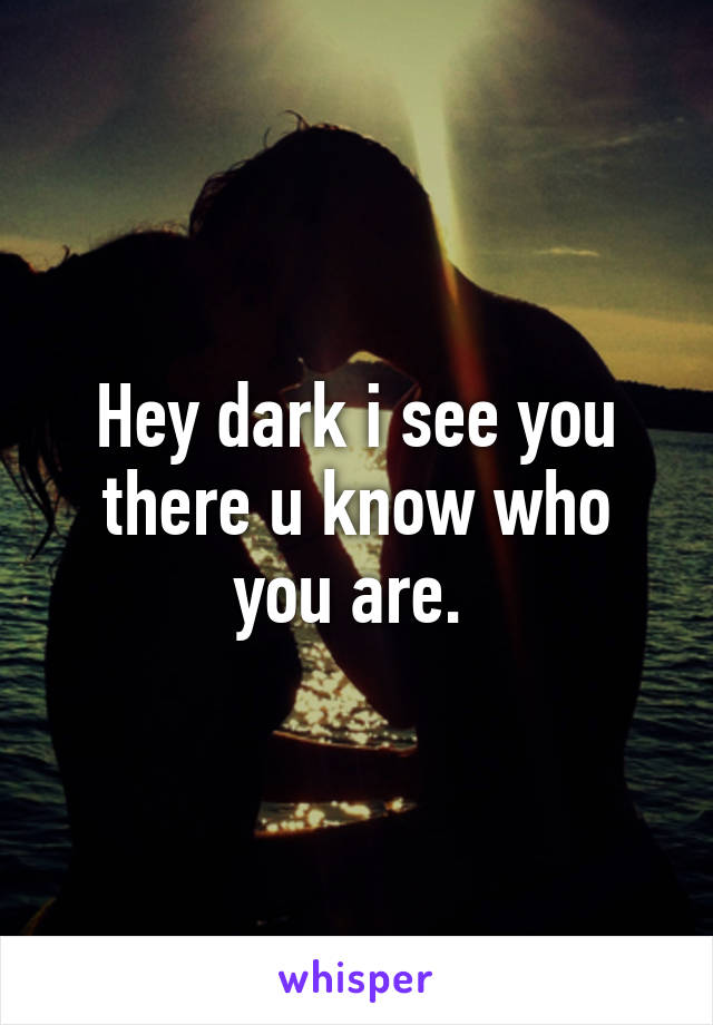 Hey dark i see you there u know who you are. 