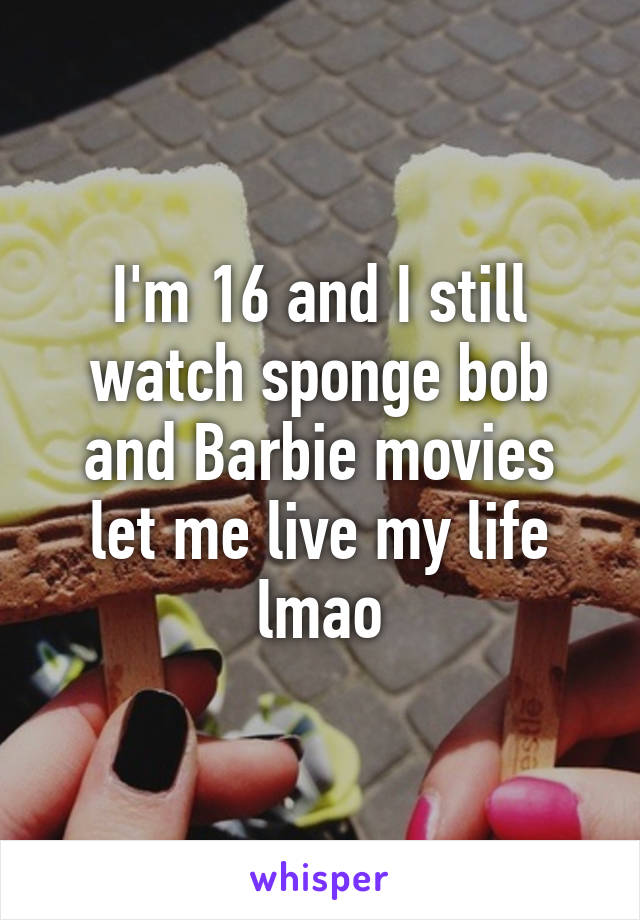 I'm 16 and I still watch sponge bob and Barbie movies
let me live my life lmao