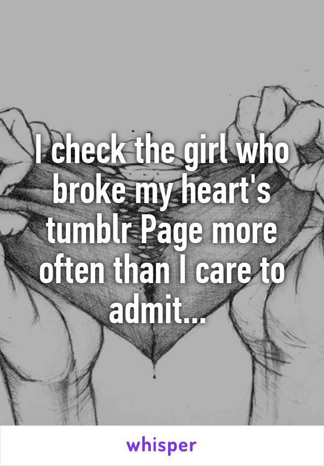 I check the girl who broke my heart's tumblr Page more often than I care to admit... 