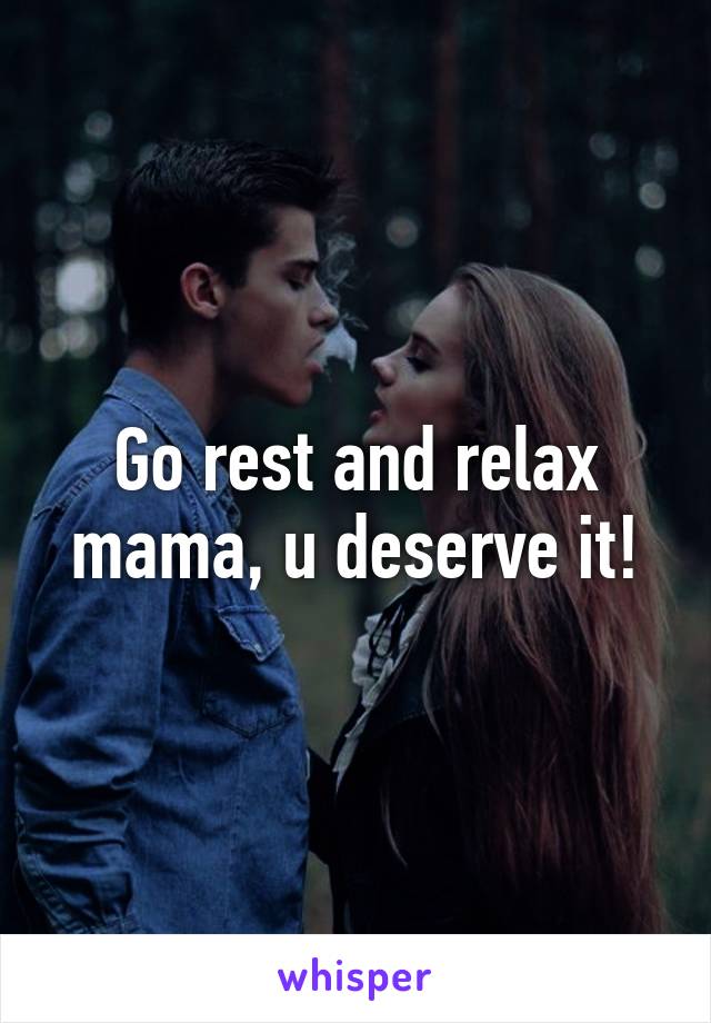 Go rest and relax mama, u deserve it!