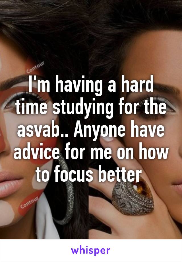 I'm having a hard time studying for the asvab.. Anyone have advice for me on how to focus better 
