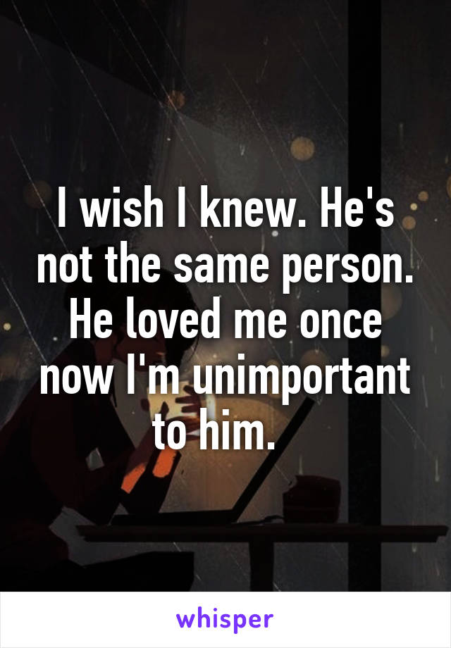I wish I knew. He's not the same person. He loved me once now I'm unimportant to him.  