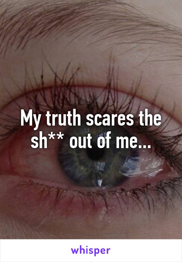 My truth scares the sh** out of me...