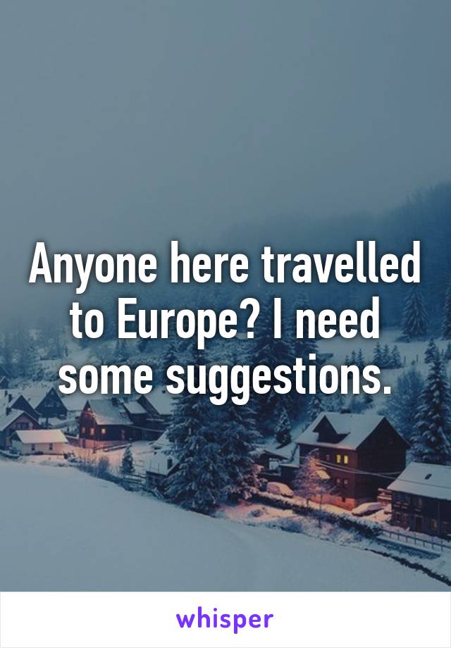 Anyone here travelled to Europe? I need some suggestions.