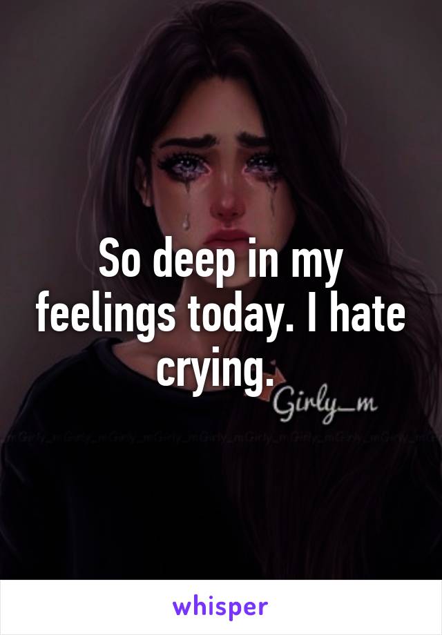 So deep in my feelings today. I hate crying. 