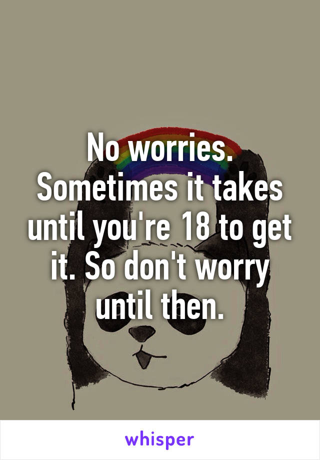 No worries. Sometimes it takes until you're 18 to get it. So don't worry until then.