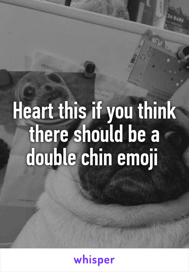 Heart this if you think there should be a double chin emoji 