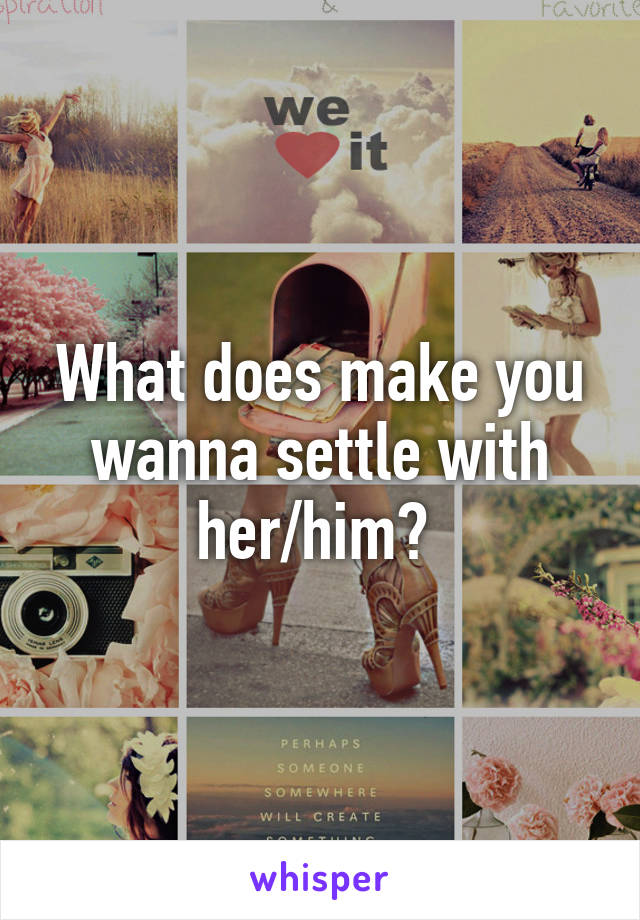 What does make you wanna settle with her/him? 