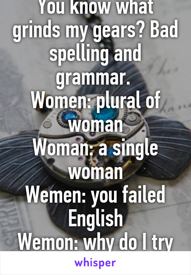 You know what grinds my gears? Bad spelling and grammar. 
Women: plural of woman
Woman: a single woman
Wemen: you failed English
Wemon: why do I try anymore