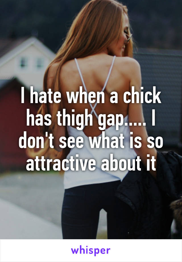 I hate when a chick has thigh gap..... I don't see what is so attractive about it