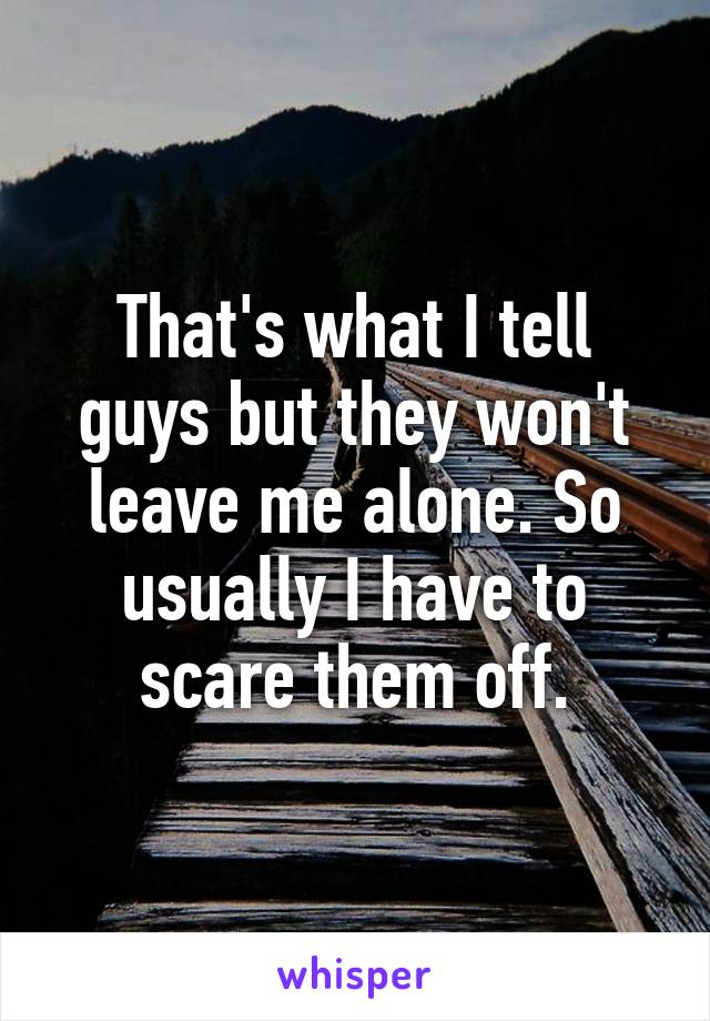 That's what I tell guys but they won't leave me alone. So usually I have to scare them off.