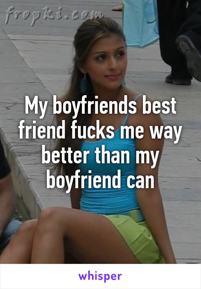 My boyfriends best friend fucks me way better than my boyfriend can