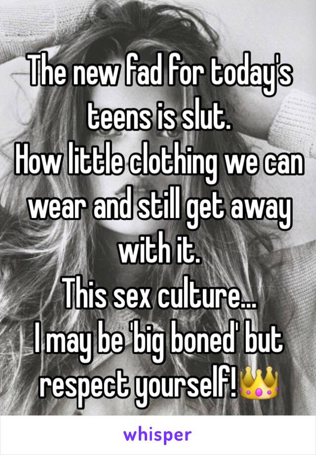 The new fad for today's teens is slut.
How little clothing we can wear and still get away with it.
This sex culture...
I may be 'big boned' but respect yourself!👑
