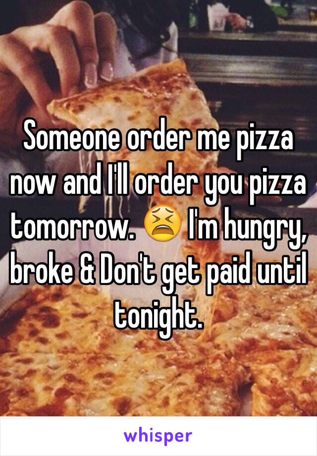 Someone order me pizza now and I'll order you pizza tomorrow. 😫 I'm hungry, broke & Don't get paid until tonight. 