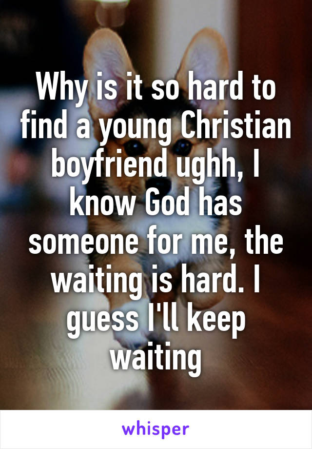 Why is it so hard to find a young Christian boyfriend ughh, I know God has someone for me, the waiting is hard. I guess I'll keep waiting