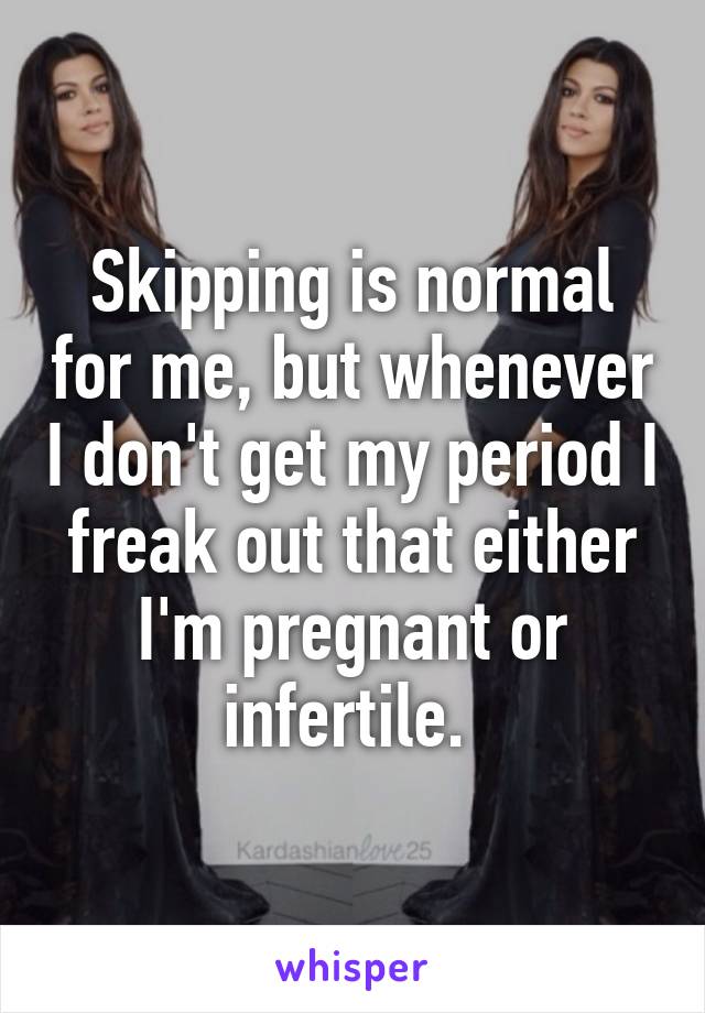 Skipping is normal for me, but whenever I don't get my period I freak out that either I'm pregnant or infertile. 