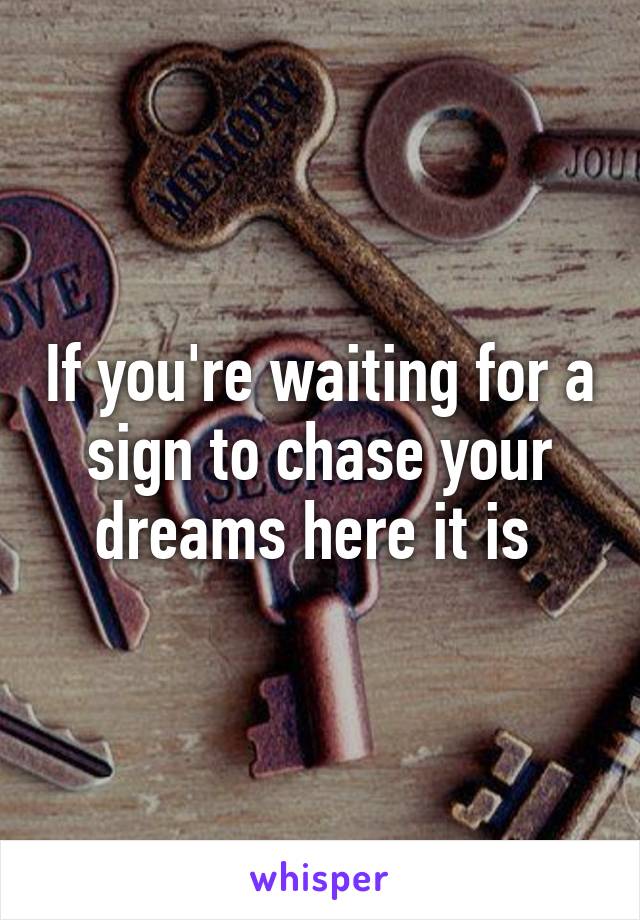 If you're waiting for a sign to chase your dreams here it is 