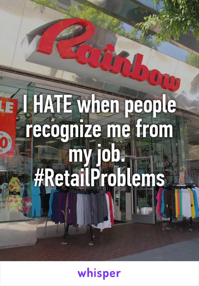 I HATE when people recognize me from my job. 
#RetailProblems