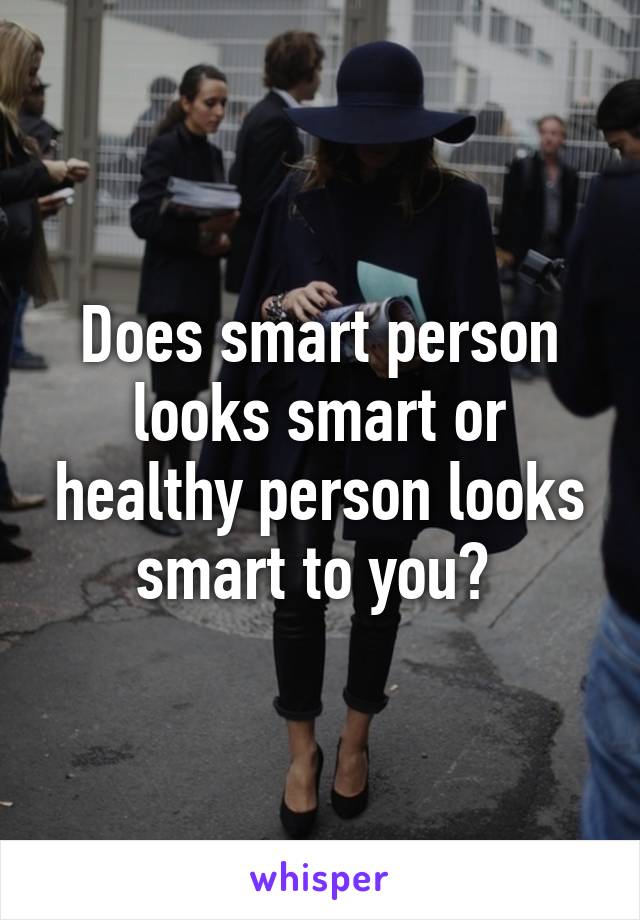 Does smart person looks smart or healthy person looks smart to you? 