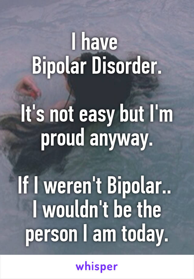 I have 
Bipolar Disorder.

It's not easy but I'm proud anyway.

If I weren't Bipolar.. 
I wouldn't be the person I am today.