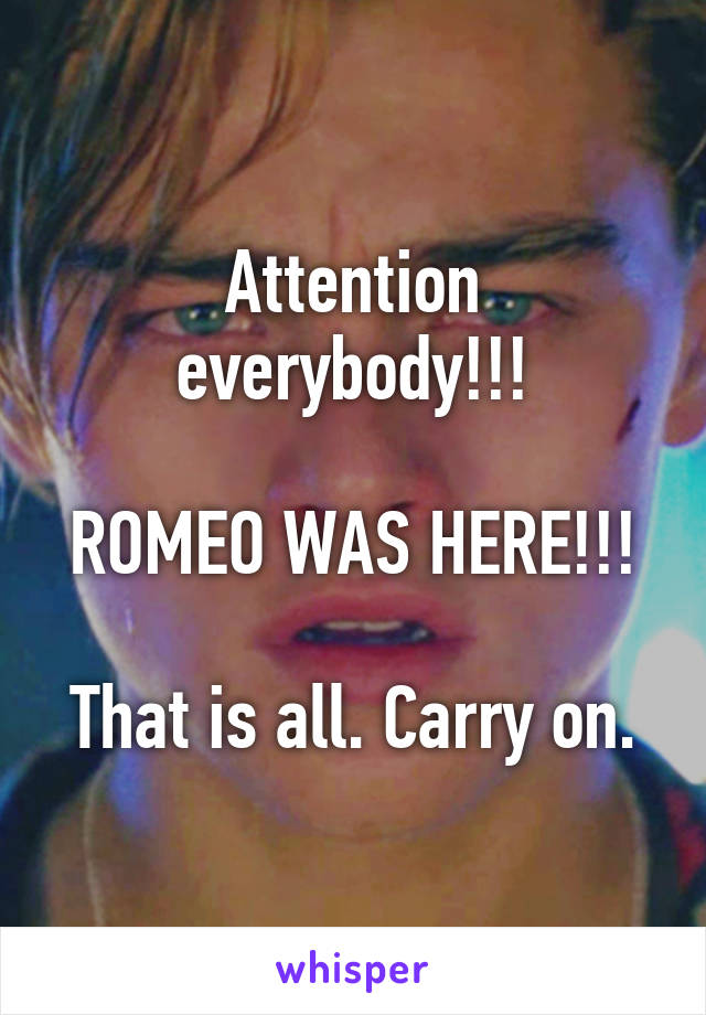 Attention everybody!!!

ROMEO WAS HERE!!!

That is all. Carry on.