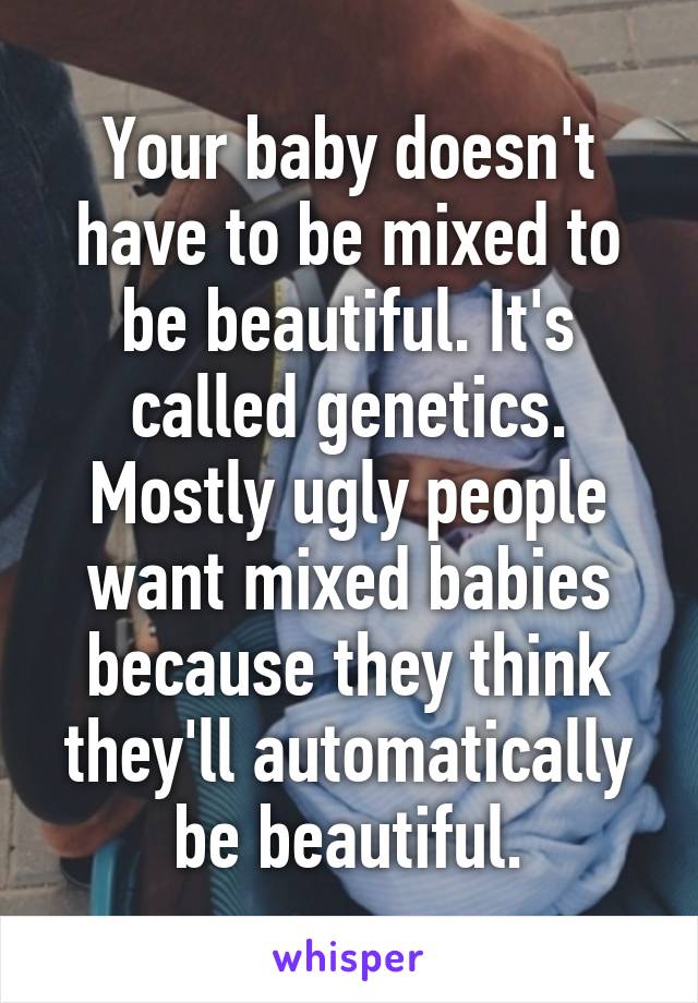 Your baby doesn't have to be mixed to be beautiful. It's called genetics. Mostly ugly people want mixed babies because they think they'll automatically be beautiful.