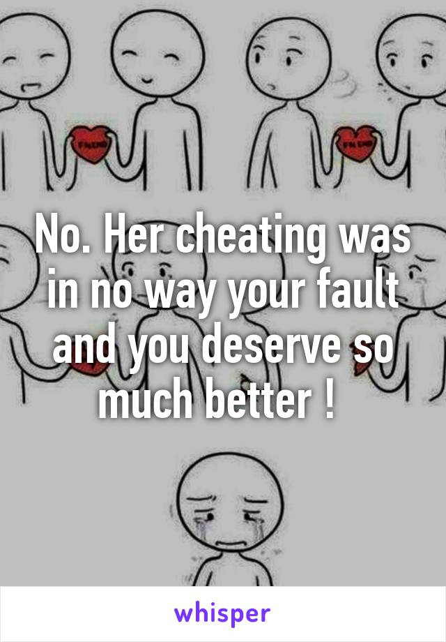 No. Her cheating was in no way your fault and you deserve so much better ! 