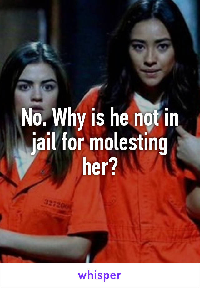 No. Why is he not in jail for molesting her?