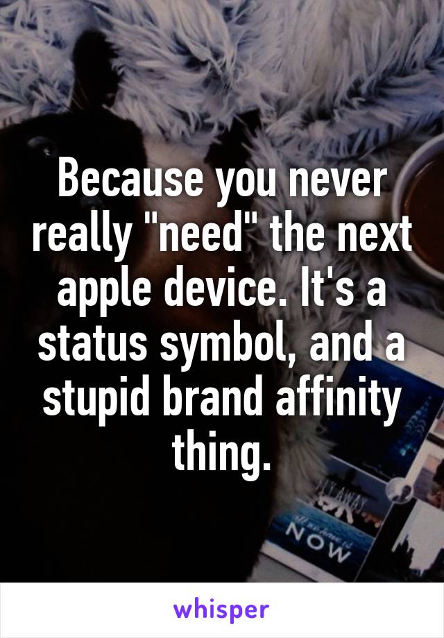 Because you never really "need" the next apple device. It's a status symbol, and a stupid brand affinity thing.