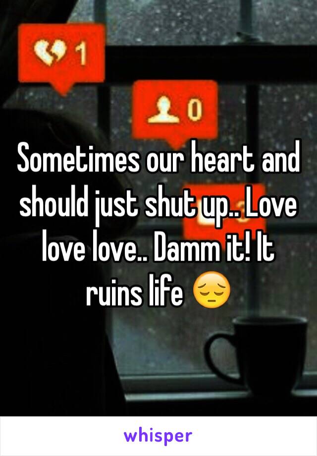 Sometimes our heart and should just shut up.. Love love love.. Damm it! It  ruins life 😔