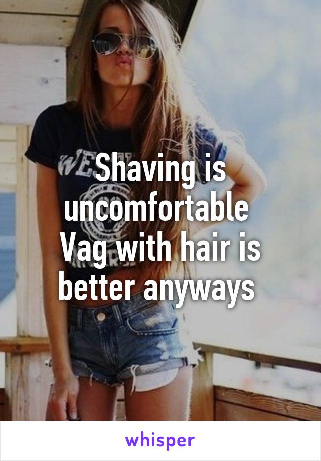 Shaving is uncomfortable 
Vag with hair is better anyways 